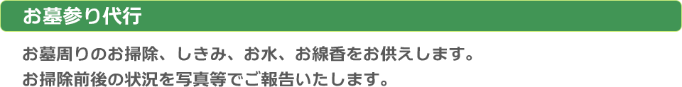 お墓参り代行：お墓周りのお掃除、しきみ、お水、お線香をお供えします。お掃除前後の状況を写真等でご報告致します。