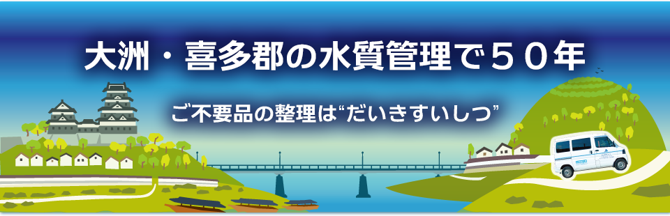 大洲・長浜・内子・八幡浜・西予・宇和・野村・肱川・吉田・明浜・城川・保内・三瓶の水質管理で50年。ご不用品の整理は「だいきすいしつ」
