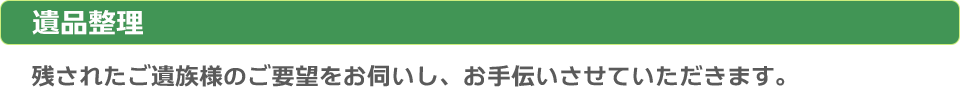 遺品整理：残されたご遺族様のご要望をお伺いし、お手伝いさせていただきます。
