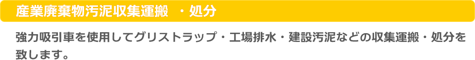 産業廃棄物汚泥収集運搬・処分：協力吸引車を使用してグリストラップ・工場排水・建設汚泥などの収集運搬・処分を致します。
